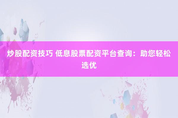 炒股配资技巧 低息股票配资平台查询：助您轻松选优