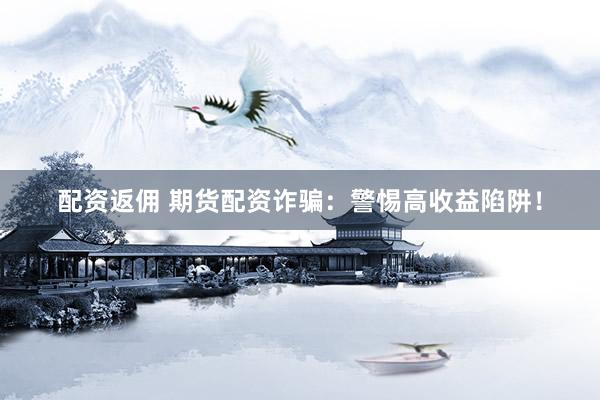 配资返佣 期货配资诈骗：警惕高收益陷阱！