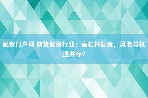 配资门户网 期货配资行业：高杠杆掘金，风险与机遇并存？