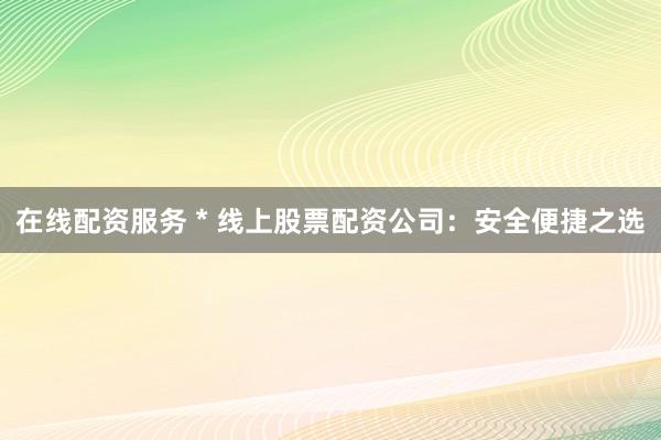 在线配资服务 * 线上股票配资公司：安全便捷之选