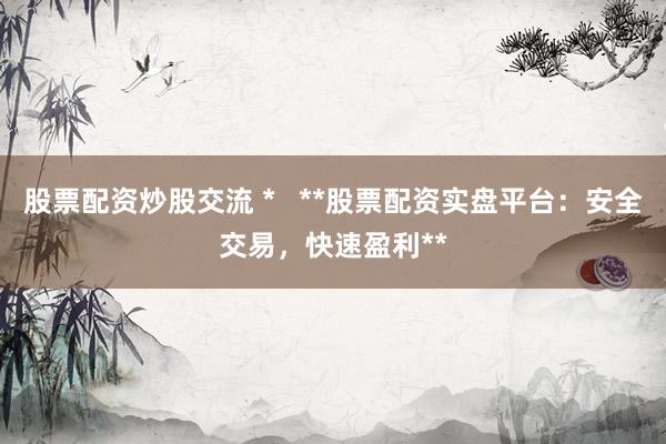 股票配资炒股交流 *   **股票配资实盘平台：安全交易，快速盈利**