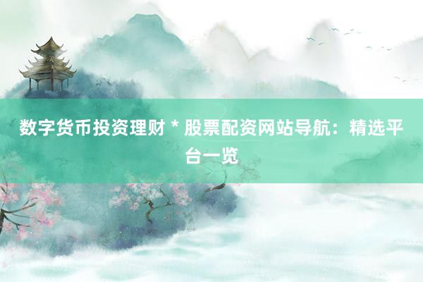 数字货币投资理财 * 股票配资网站导航：精选平台一览