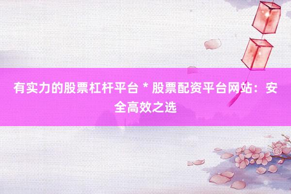 有实力的股票杠杆平台 * 股票配资平台网站：安全高效之选
