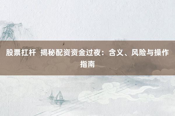 股票扛杆  揭秘配资资金过夜：含义、风险与操作指南