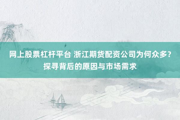 网上股票杠杆平台 浙江期货配资公司为何众多？探寻背后的原因与市场需求