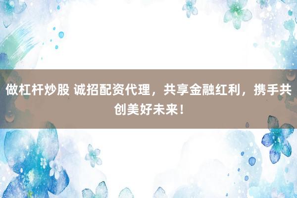 做杠杆炒股 诚招配资代理，共享金融红利，携手共创美好未来！