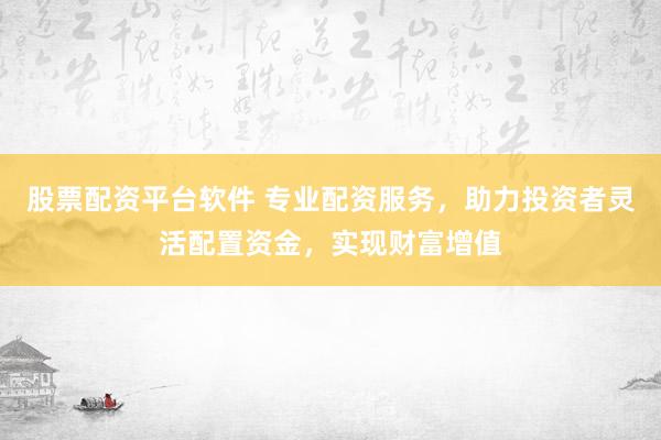 股票配资平台软件 专业配资服务，助力投资者灵活配置资金，实现财富增值