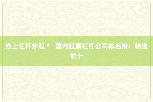 线上杠杆炒股 *   国内股票杠杆公司排名榜：精选前十