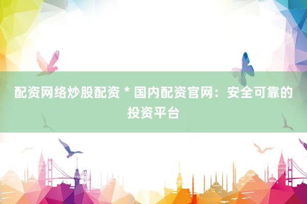 配资网络炒股配资 * 国内配资官网：安全可靠的投资平台