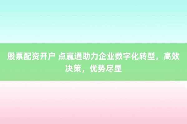 股票配资开户 点嬴通助力企业数字化转型，高效决策，优势尽显