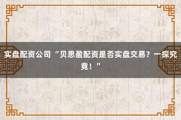 实盘配资公司 “贝思盈配资是否实盘交易？一探究竟！”