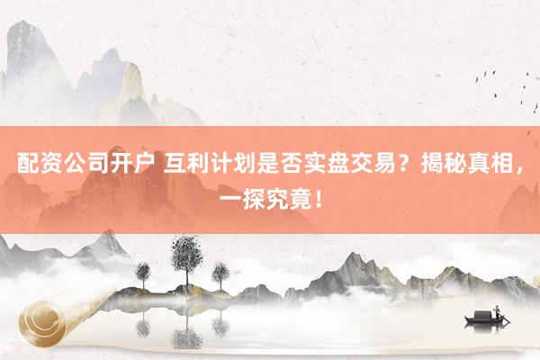 配资公司开户 互利计划是否实盘交易？揭秘真相，一探究竟！