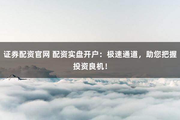 证券配资官网 配资实盘开户：极速通道，助您把握投资良机！