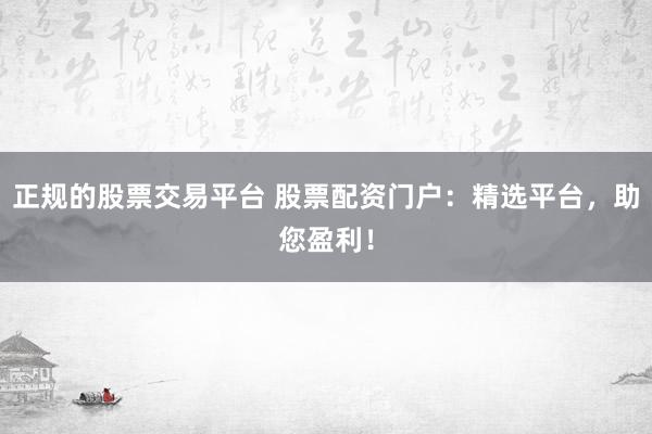 正规的股票交易平台 股票配资门户：精选平台，助您盈利！