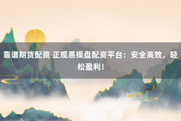靠谱期货配资 正规易操盘配资平台：安全高效，轻松盈利！