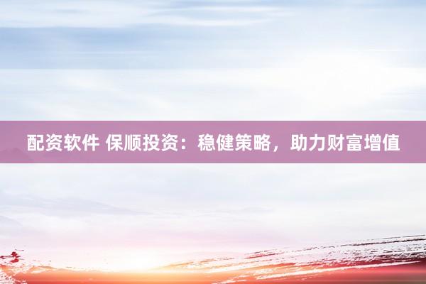 配资软件 保顺投资：稳健策略，助力财富增值