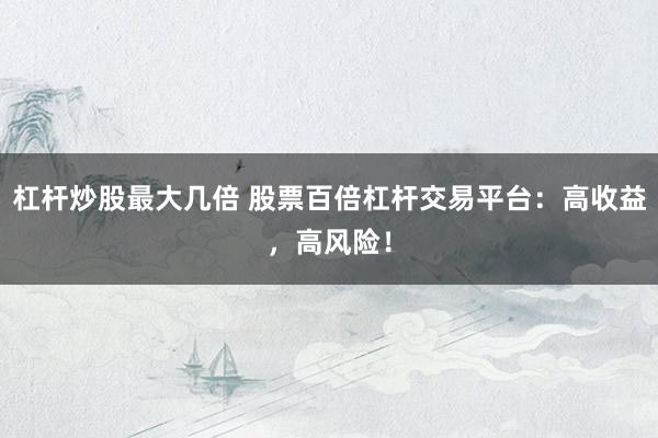 杠杆炒股最大几倍 股票百倍杠杆交易平台：高收益，高风险！