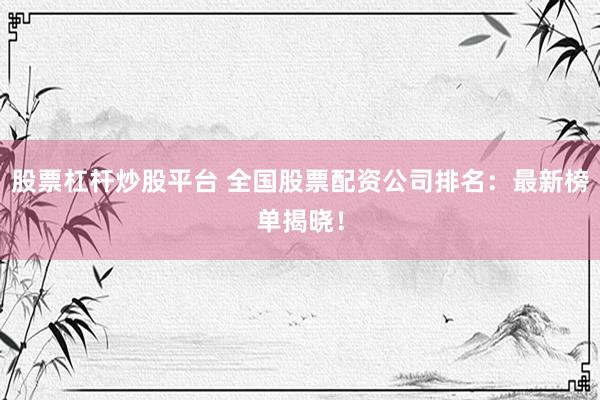 股票杠杆炒股平台 全国股票配资公司排名：最新榜单揭晓！