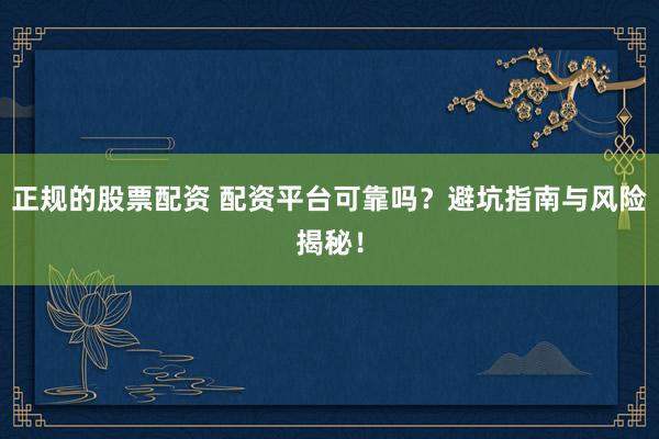 正规的股票配资 配资平台可靠吗？避坑指南与风险揭秘！