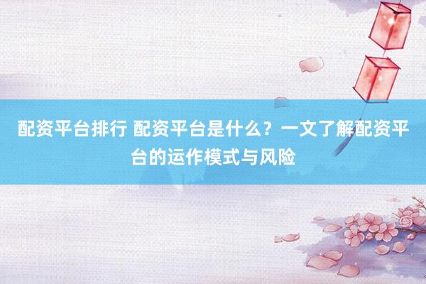 配资平台排行 配资平台是什么？一文了解配资平台的运作模式与风险