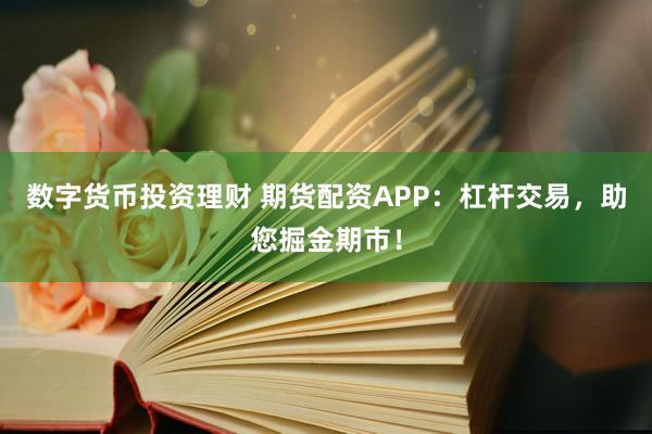 数字货币投资理财 期货配资APP：杠杆交易，助您掘金期市！