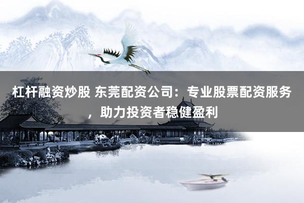 杠杆融资炒股 东莞配资公司：专业股票配资服务，助力投资者稳健盈利