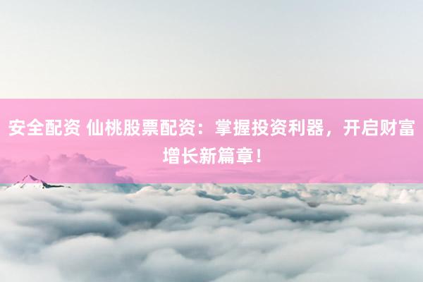 安全配资 仙桃股票配资：掌握投资利器，开启财富增长新篇章！