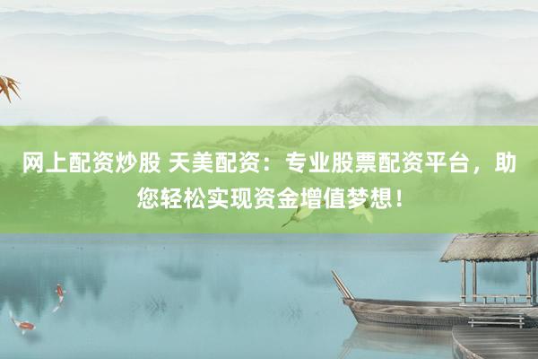 网上配资炒股 天美配资：专业股票配资平台，助您轻松实现资金增值梦想！