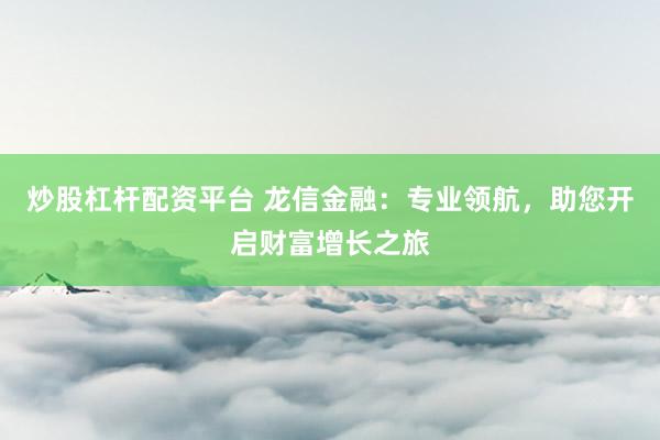 炒股杠杆配资平台 龙信金融：专业领航，助您开启财富增长之旅