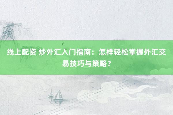 线上配资 炒外汇入门指南：怎样轻松掌握外汇交易技巧与策略？