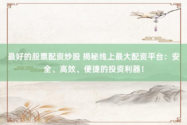 最好的股票配资炒股 揭秘线上最大配资平台：安全、高效、便捷的投资利器！
