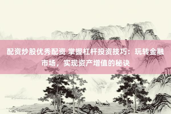 配资炒股优秀配资 掌握杠杆投资技巧：玩转金融市场，实现资产增值的秘诀