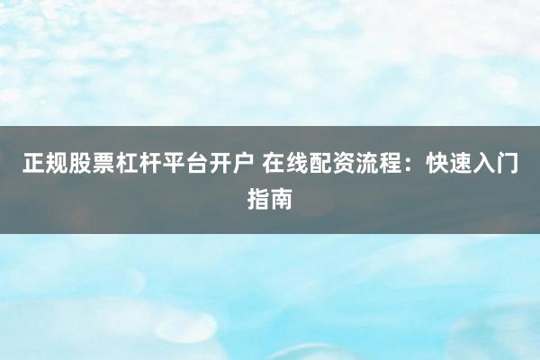 正规股票杠杆平台开户 在线配资流程：快速入门指南