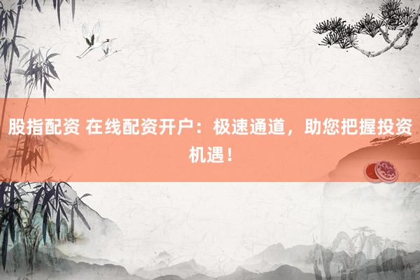 股指配资 在线配资开户：极速通道，助您把握投资机遇！