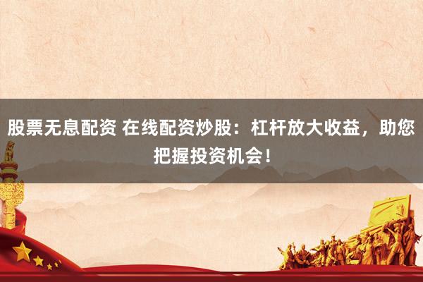 股票无息配资 在线配资炒股：杠杆放大收益，助您把握投资机会！