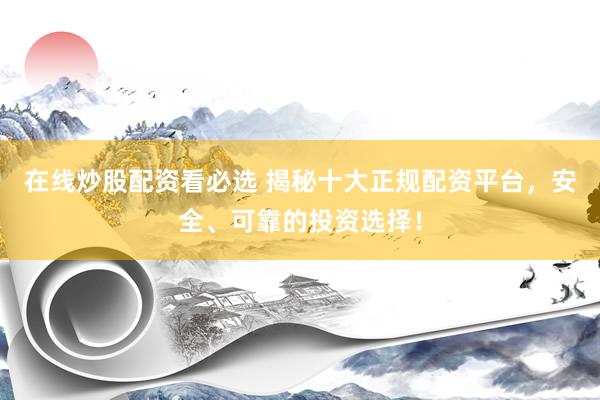 在线炒股配资看必选 揭秘十大正规配资平台，安全、可靠的投资选择！