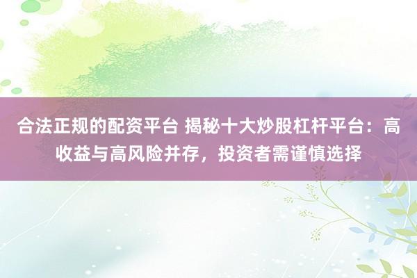 合法正规的配资平台 揭秘十大炒股杠杆平台：高收益与高风险并存，投资者需谨慎选择