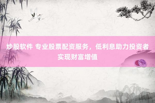 炒股软件 专业股票配资服务，低利息助力投资者实现财富增值