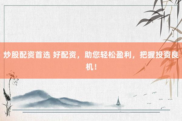 炒股配资首选 好配资，助您轻松盈利，把握投资良机！