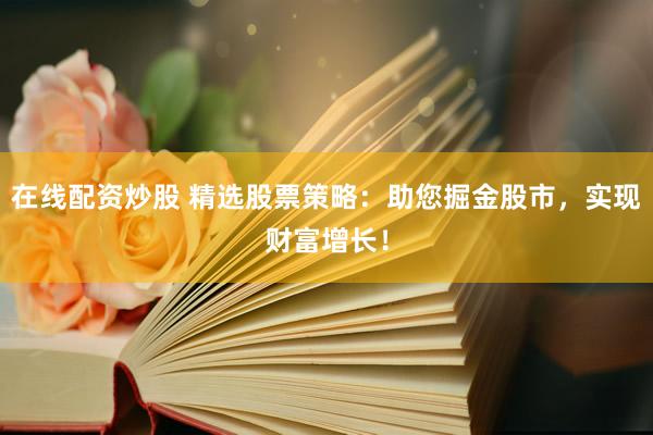 在线配资炒股 精选股票策略：助您掘金股市，实现财富增长！