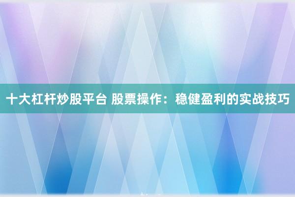 十大杠杆炒股平台 股票操作：稳健盈利的实战技巧