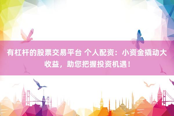 有杠杆的股票交易平台 个人配资：小资金撬动大收益，助您把握投资机遇！