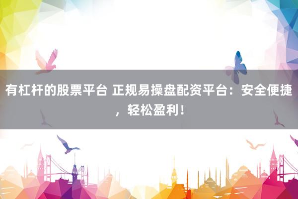 有杠杆的股票平台 正规易操盘配资平台：安全便捷，轻松盈利！