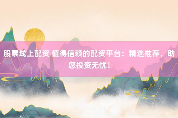 股票线上配资 值得信赖的配资平台：精选推荐，助您投资无忧！