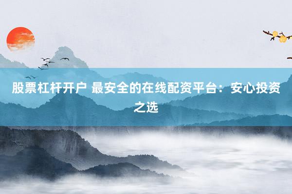 股票杠杆开户 最安全的在线配资平台：安心投资之选
