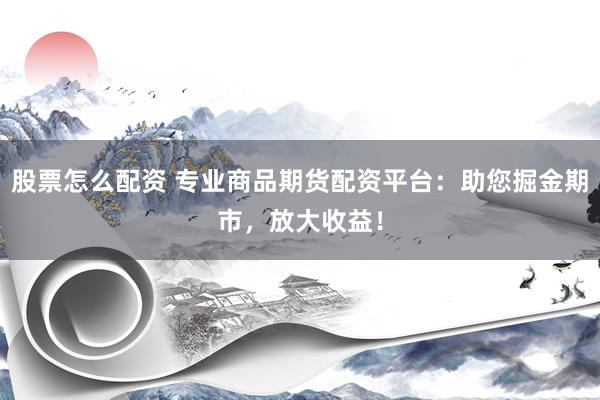 股票怎么配资 专业商品期货配资平台：助您掘金期市，放大收益！