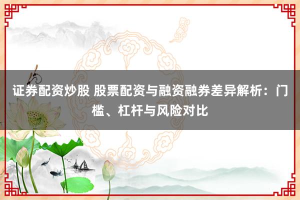 证券配资炒股 股票配资与融资融券差异解析：门槛、杠杆与风险对比