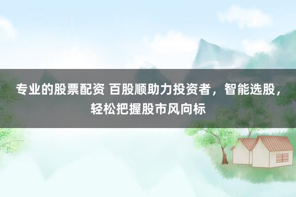 专业的股票配资 百股顺助力投资者，智能选股，轻松把握股市风向标