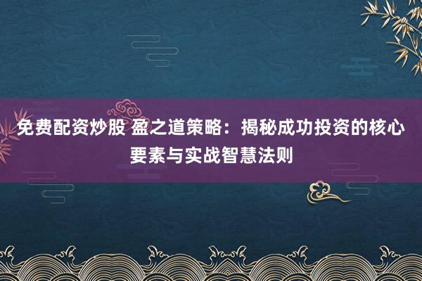 免费配资炒股 盈之道策略：揭秘成功投资的核心要素与实战智慧法则