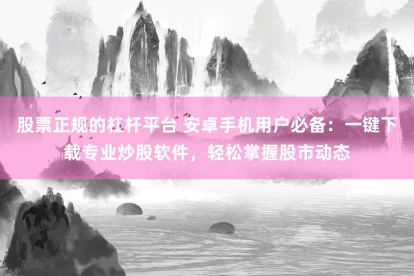 股票正规的杠杆平台 安卓手机用户必备：一键下载专业炒股软件，轻松掌握股市动态